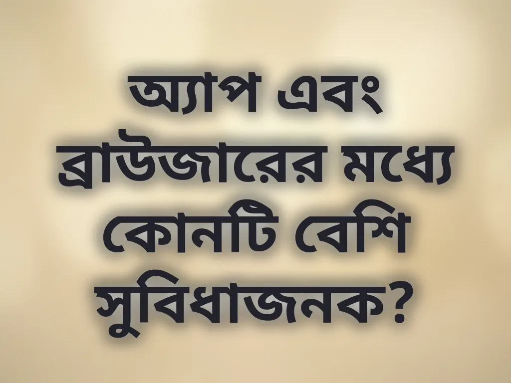 অ্যাপ এবং ব্রাউজারের মধ্যে কোনটি বেশি সুবিধাজনক?