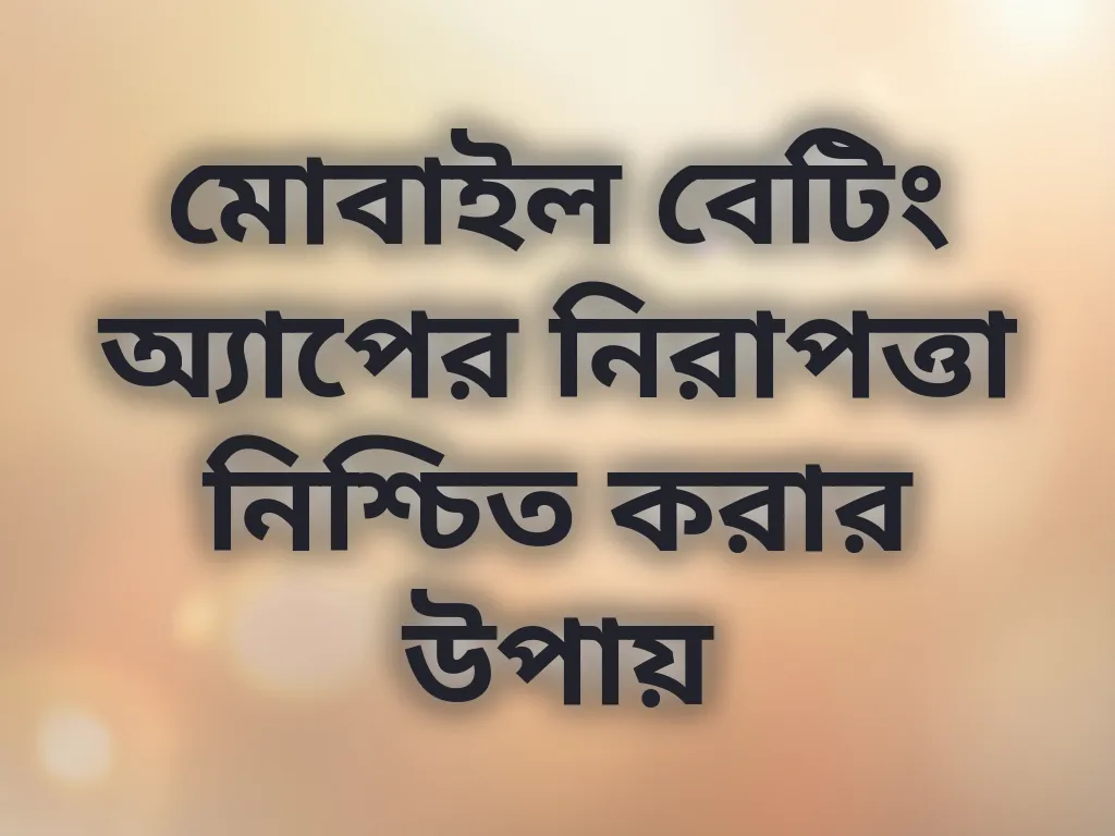 মোবাইল বেটিং অ্যাপের নিরাপত্তা নিশ্চিত করার উপায়