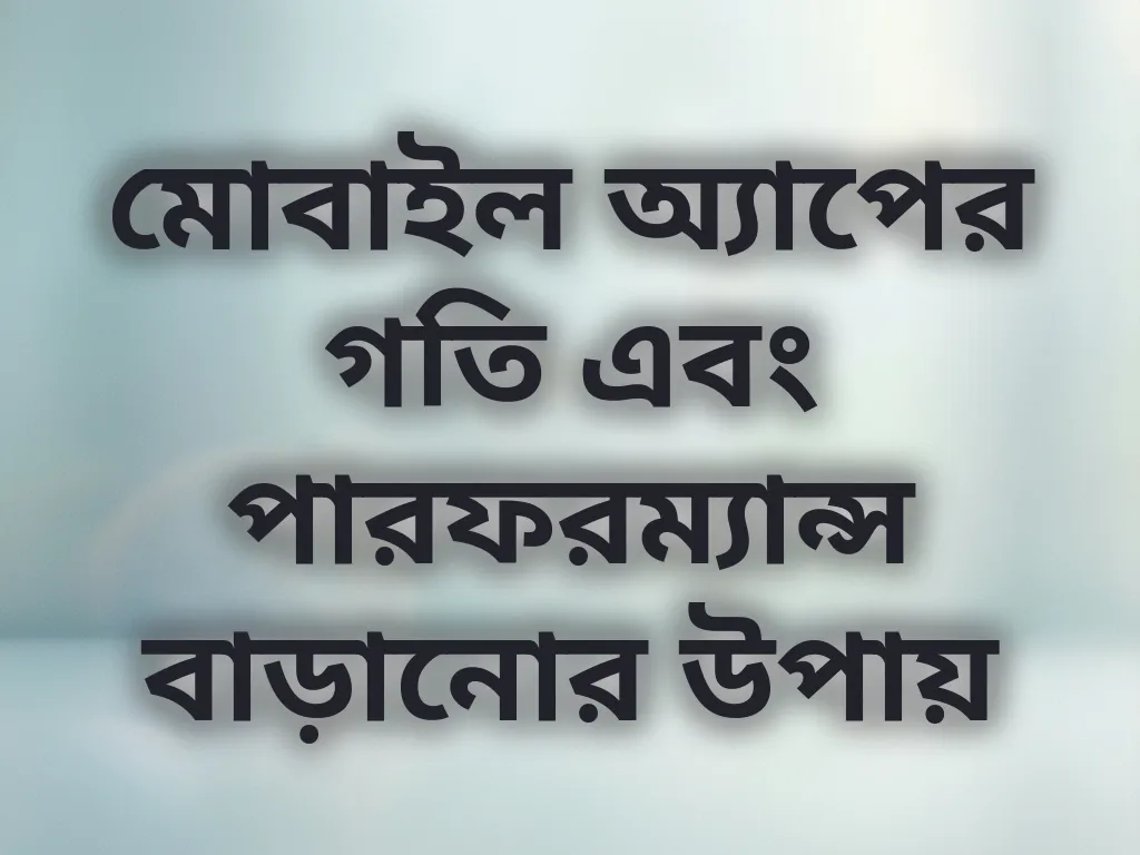 মোবাইল অ্যাপের গতি এবং পারফরম্যান্স বাড়ানোর উপায়