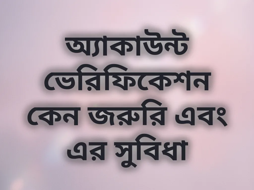 অ্যাকাউন্ট ভেরিফিকেশন কেন জরুরি এবং এর সুবিধা